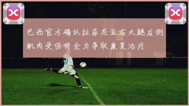 巴西官方确认拉菲尼亚右大腿后侧肌肉受伤将全力争取康复治疗