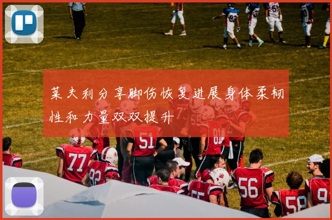 莱夫利分享脚伤恢复进展身体柔韧性和力量双双提升