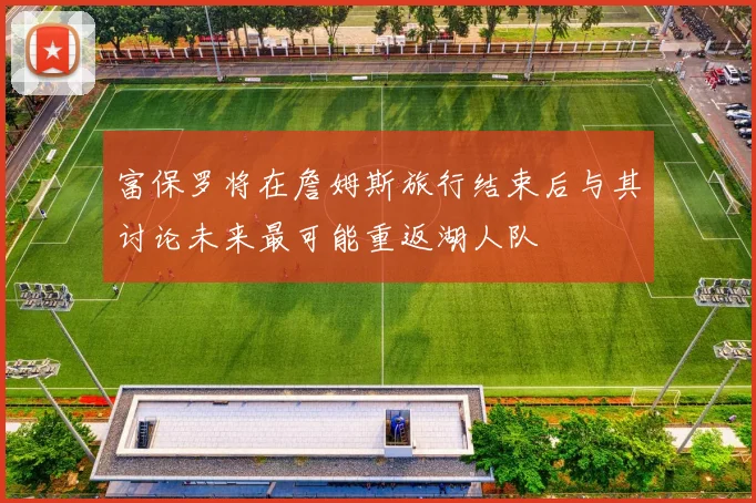 富保罗将在詹姆斯旅行结束后与其讨论未来最可能重返湖人队