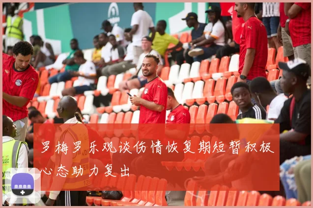 罗梅罗乐观谈伤情恢复期短暂积极心态助力复出