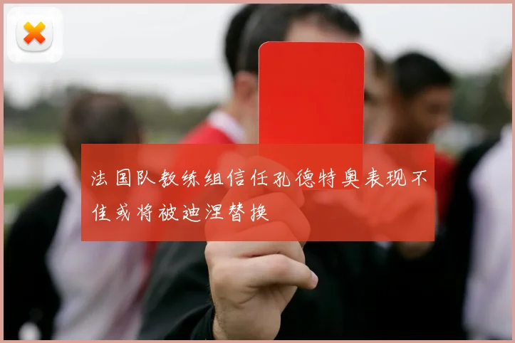 法国队教练组信任孔德特奥表现不佳或将被迪涅替换