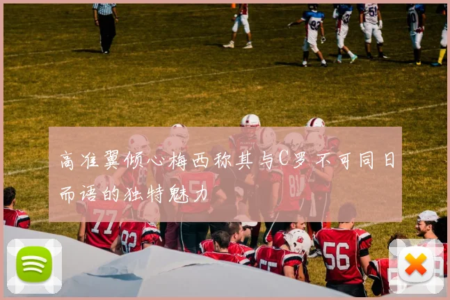 高准翼倾心梅西称其与C罗不可同日而语的独特魅力