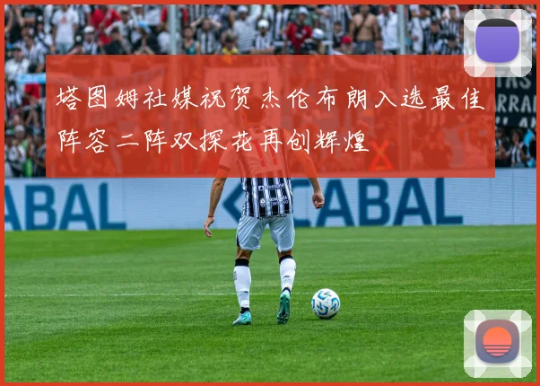 塔图姆社媒祝贺杰伦布朗入选最佳阵容二阵双探花再创辉煌