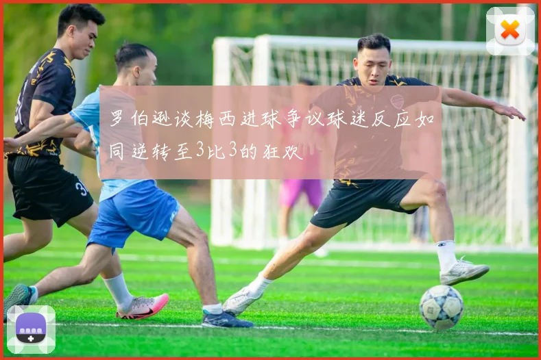 罗伯逊谈梅西进球争议球迷反应如同逆转至3比3的狂欢