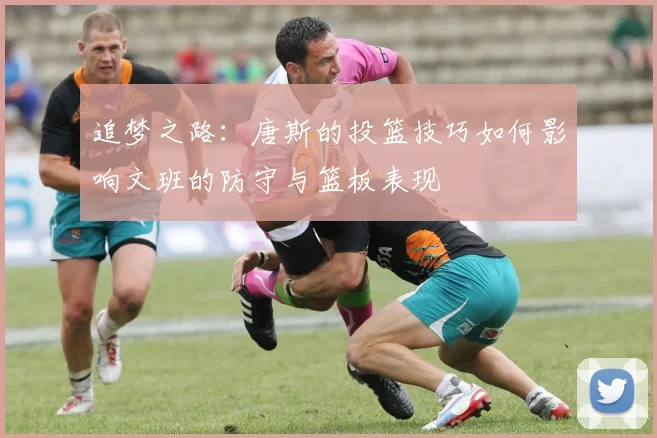 追梦之路：唐斯的投篮技巧如何影响文班的防守与篮板表现