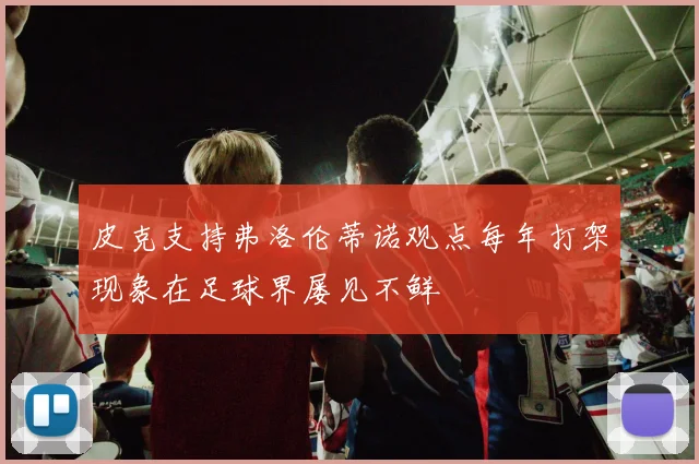 皮克支持弗洛伦蒂诺观点每年打架现象在足球界屡见不鲜