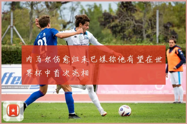 内马尔伤愈归来巴媒称他有望在世界杯中首次亮相