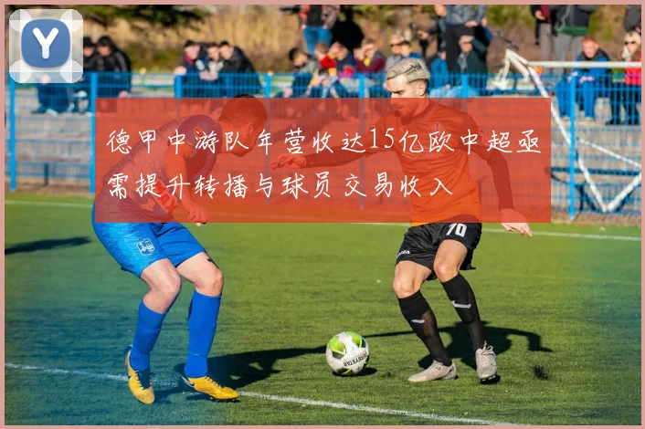 德甲中游队年营收达15亿欧中超亟需提升转播与球员交易收入