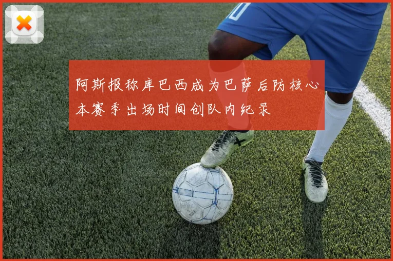 阿斯报称库巴西成为巴萨后防核心本赛季出场时间创队内纪录