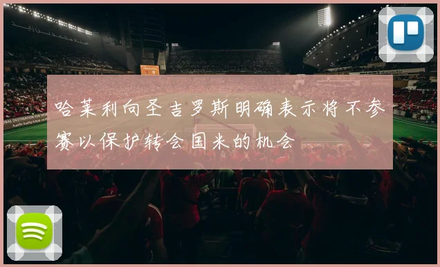 哈莱利向圣吉罗斯明确表示将不参赛以保护转会国米的机会