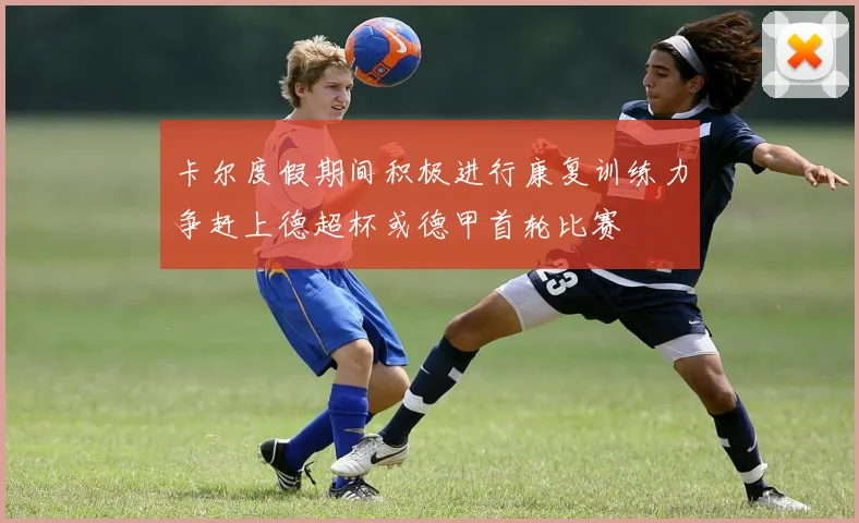 卡尔度假期间积极进行康复训练力争赶上德超杯或德甲首轮比赛