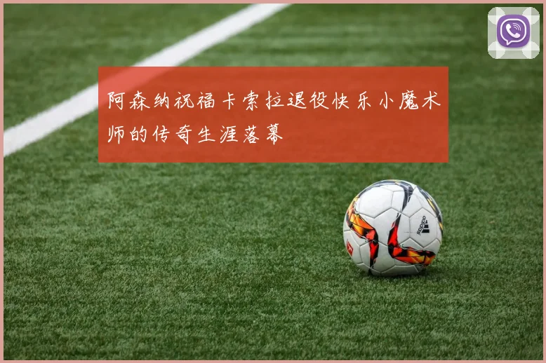 阿森纳祝福卡索拉退役快乐小魔术师的传奇生涯落幕