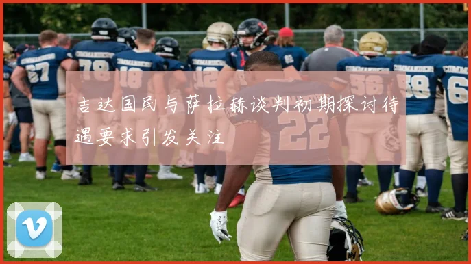 吉达国民与萨拉赫谈判初期探讨待遇要求引发关注