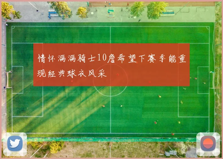 情怀满满骑士10詹希望下赛季能重现经典球衣风采