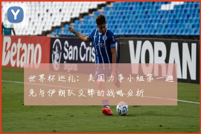 世界杯巡礼：美国力争小组第一避免与伊朗队交锋的战略分析