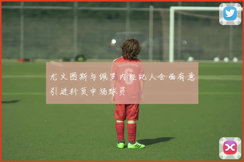 尤文图斯与佩罗内经纪人会面有意引进科莫中场球员