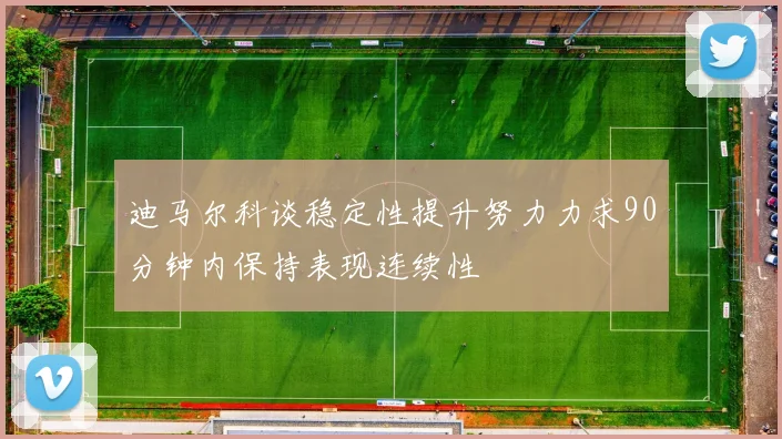 迪马尔科谈稳定性提升努力力求90分钟内保持表现连续性