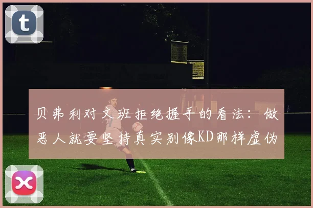 贝弗利对文班拒绝握手的看法：做恶人就要坚持真实别像KD那样虚伪