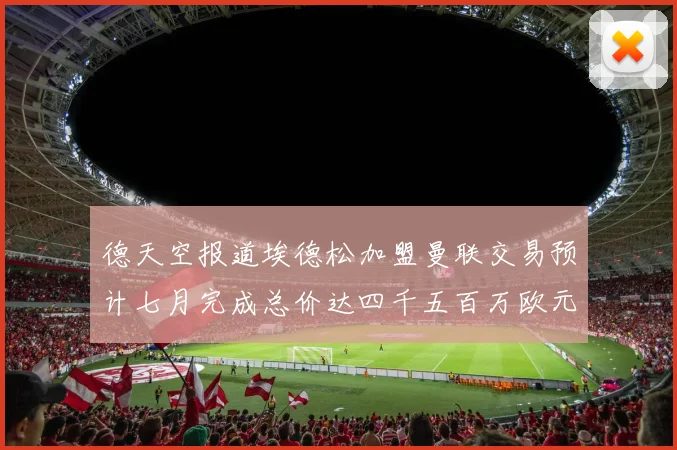 德天空报道埃德松加盟曼联交易预计七月完成总价达四千五百万欧元